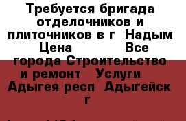 Требуется бригада отделочников и плиточников в г. Надым › Цена ­ 1 000 - Все города Строительство и ремонт » Услуги   . Адыгея респ.,Адыгейск г.